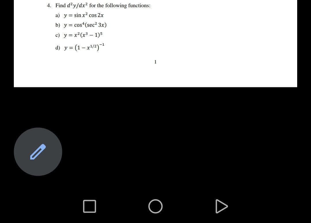 4. Find d?y/dx2 for the following functions:
a) y = sin x2 cos 2x
b) y = cos (sec2 3x)
c) y = x²(x3 – 1)5
-1
d) y = (1- x/2)
1
O O D
