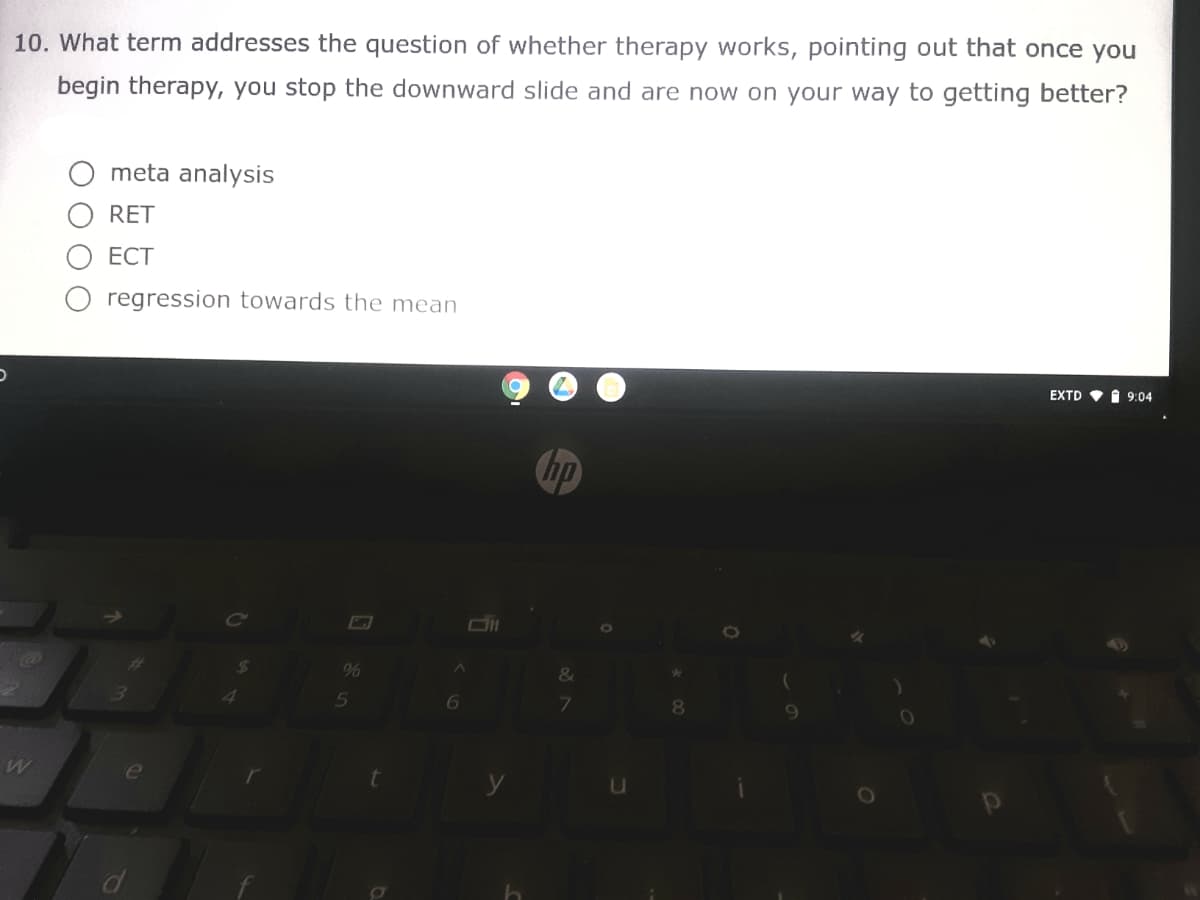 10. What term addresses the question of whether therapy works, pointing out that once you
begin therapy, you stop the downward slide and are now on your way to getting better?
meta analysis
RET
ЕСТ
regression towards the mean
EXTD V I 9:04
hp
&
5
6
e
