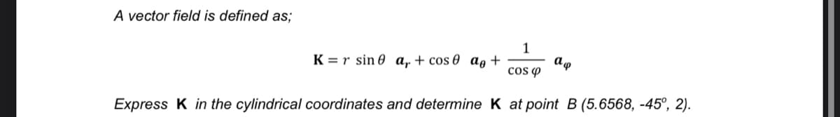 A vector field is defined as;
1
K =r sin 0 a. + cos 0 ae +
cos o
Express K in the cylindrical coordinates and determine K at point B (5.6568, -45°, 2).
