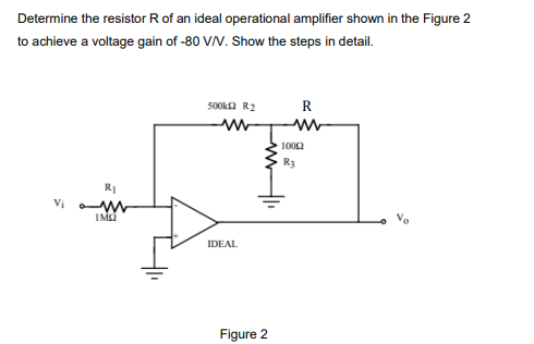 Determine the resistor R of an ideal operational amplifier shown in the Figure 2
to achieve a voltage gain of -80 VV. Show the steps in detail.
500ka R2
R
1002
R3
RI
Vị W
IDEAL
Figure 2
