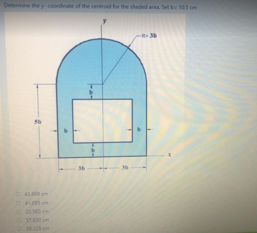 Determine the y- coordinate of the centroid for the shaded area. Set b= 10.5 cm
y
-R=3b
5b
b
3b
3b
O 43.669 cm
O41.895 cm
20.580 cm
O 37.800 cm
O 36.225 cm
