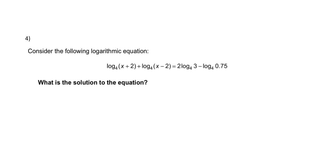 4)
Consider the following logarithmic equation:
What is the solution to the equation?
log4(x + 2) + log4 (x-2)= 2log4 3-log4 0.75