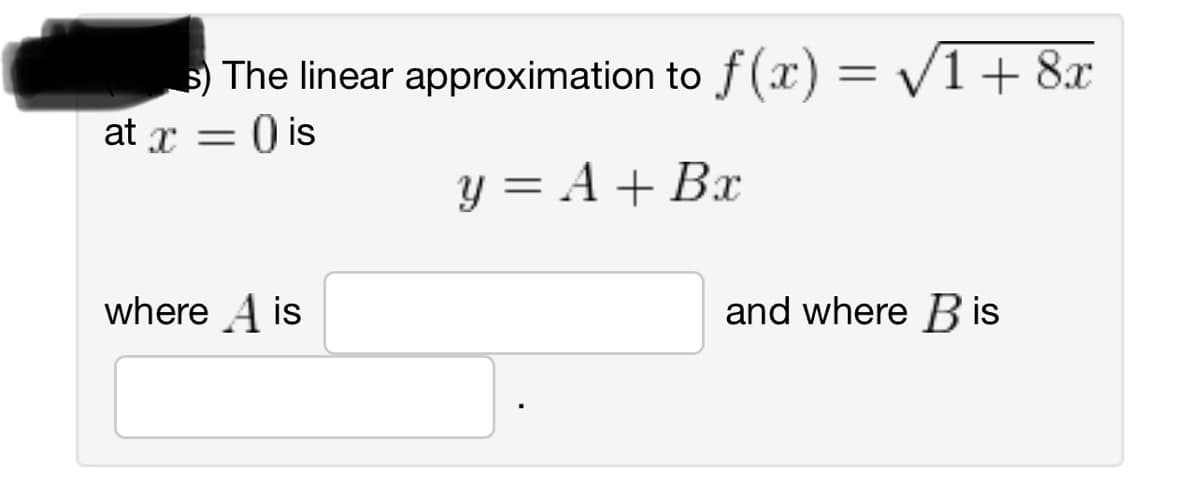 The linear approximation to f(x) = √1 + 8x
y = A + Bx
at x = 0) is
where A is
and where Bis