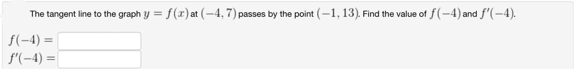 The tangent line to the graph y = f(x) at (-4, 7) passes by the point (-1, 13). Find the value of f (-4) and f'(-4).
f(-4) =
f'(-4) =