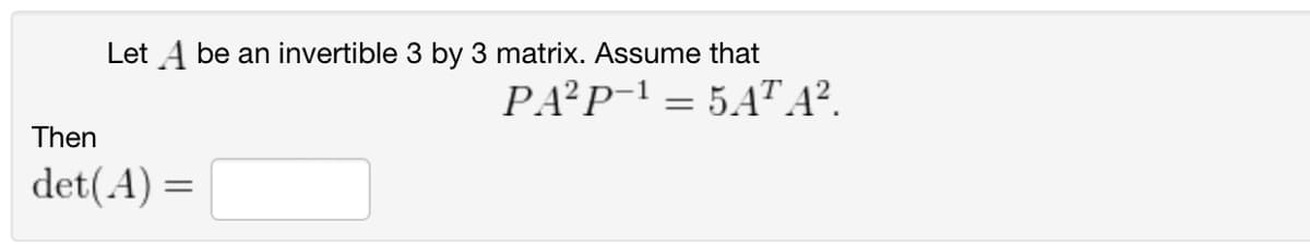 Let A be an invertible 3 by 3 matrix. Assume that
PA²P-15ATA².
=
Then
det(A) =