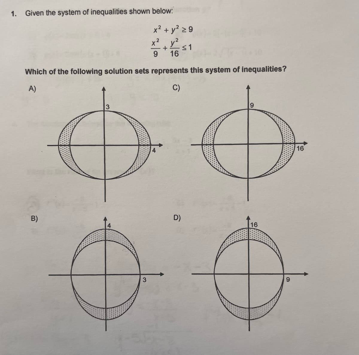 1. Given the system of inequalities shown below:
x² + y² ≥9
2
x² y²
+ ≤1
9
16
Which of the following solution sets represents this system of inequalities?
A)
C)
3
9
16
D)
B)
3
16
9