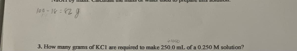 100-18=829
pre
1000
3. How many grams of KC1 are required to make 250.0 mL of a 0.250 M solution?