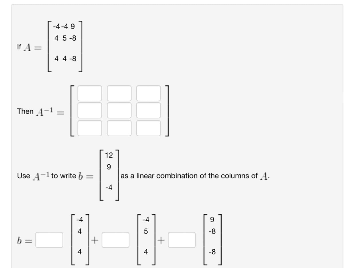 If A =
-4-49
45-8
44-8
Then A-1
=
Use A-1 to write b
as a linear combination of the columns of A.
---
b =
-4
4
+
4
-4
LO
5
4
+
6
-8
-8