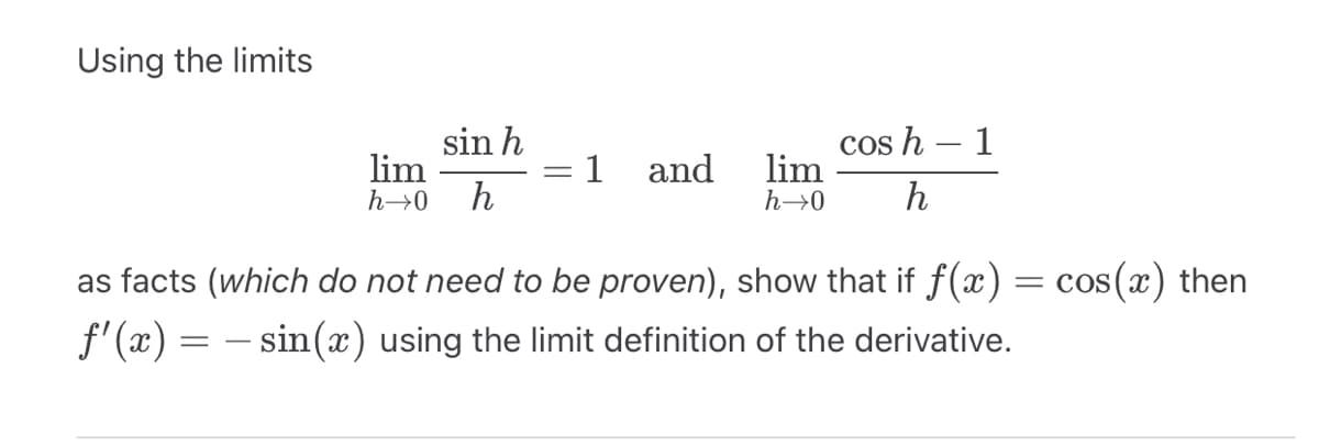 Using the limits
lim
h→0
sin h
h
1
and
cos h
lim
h→0 h
1
as facts (which do not need to be proven), show that if ƒ(x) = cos(x) then
ƒ'(x) = − sin(x) using the limit definition of the derivative.