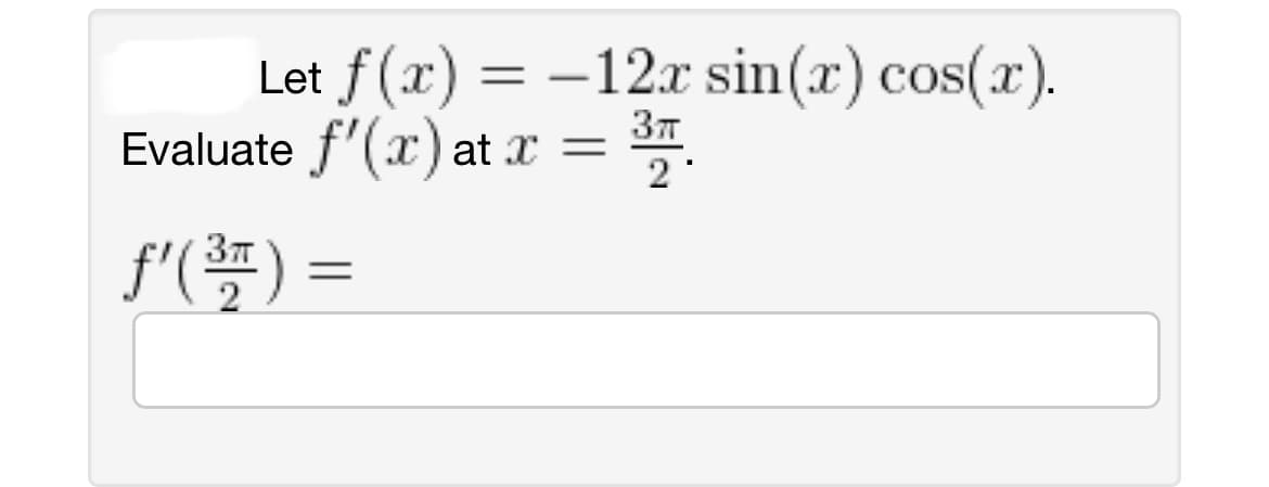 Let f(x) = -12x sin(x) cos(x).
3π
37773
2
Evaluate f'(x) at x
ƒ'( 3³₂ ) =
=