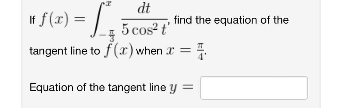 I
dt
If f(x):
=
find the equation of the
5 cos² t'
tangent line to f (x) when x =
Equation of the tangent line y =
4'