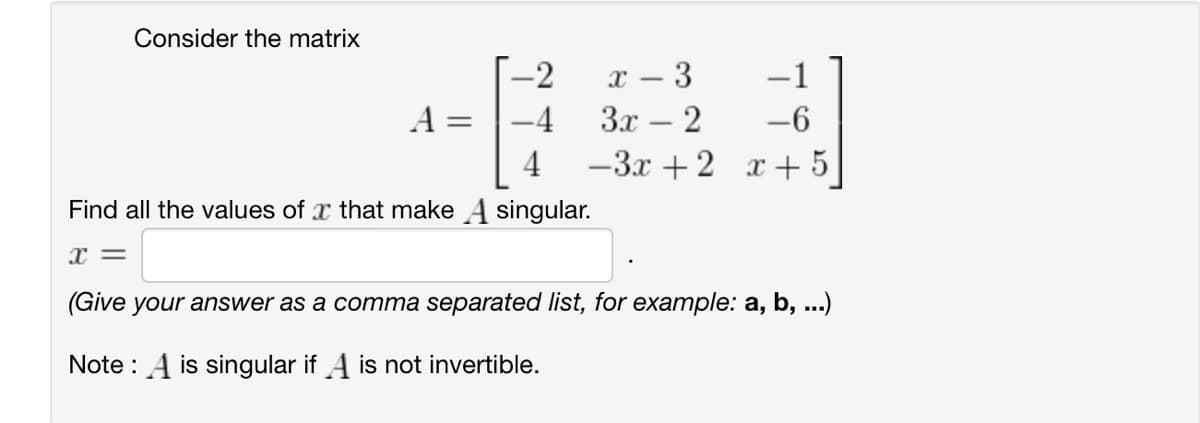 Consider the matrix
-2
x- - 3
−1
A
=
-4
3x-2
-6
4
-3x+2x+5
Find all the values of x that make A singular.
x=
(Give your answer as a comma separated list, for example: a, b, ...)
Note: A is singular if A is not invertible.
