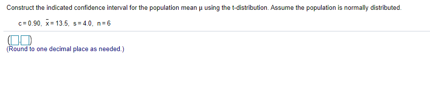 Construct the indicated confidence interval for the population mean u using the t-distribution. Assume the population is normally distributed.
c= 0.90, x= 13.5, s = 4.0, n= 6
(OD
(Round to one decimal place as needed.)
