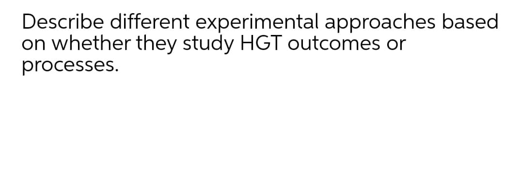 Describe different experimental approaches based
on whether they study HGT outcomes or
processes.
