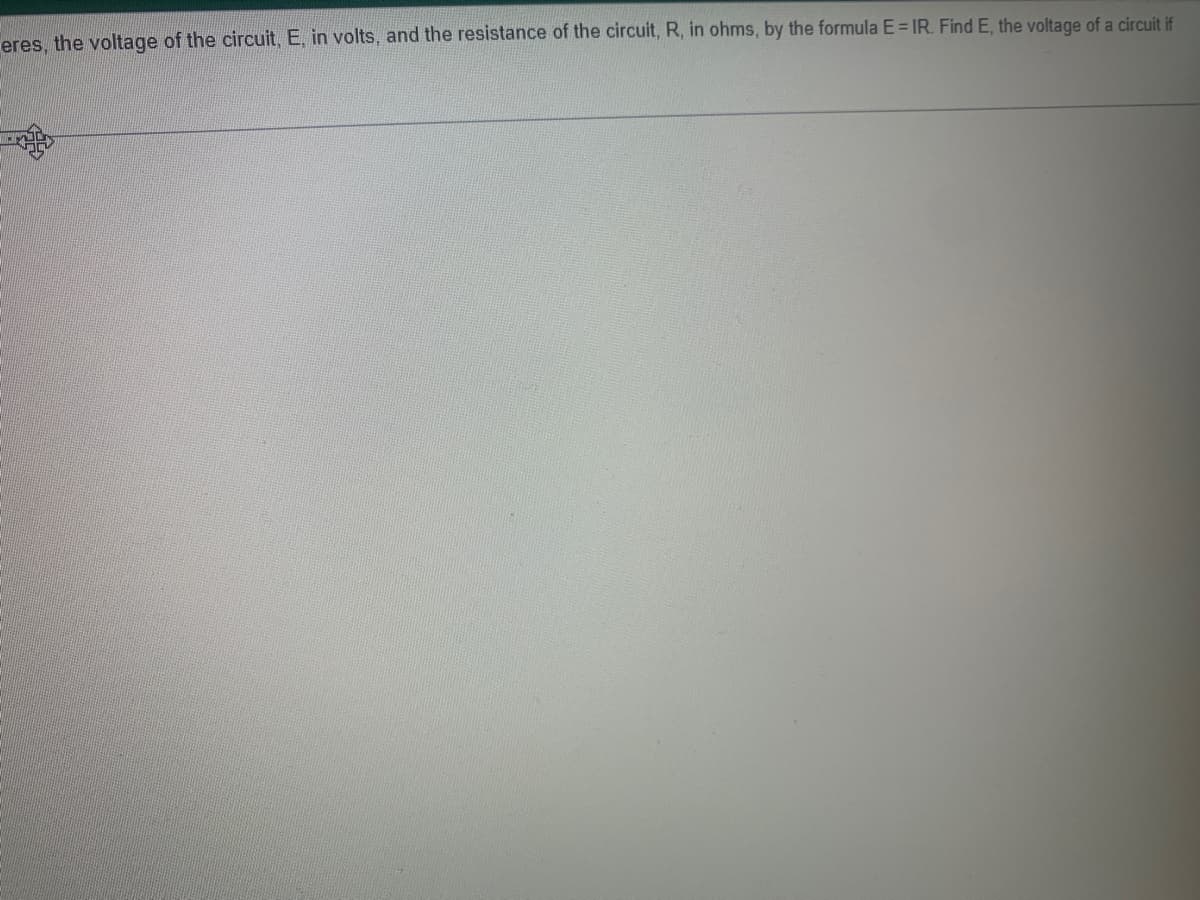 eres, the voltage of the circuit, E, in volts, and the resistance of the circuit, R, in ohms, by the formula E = IR. Find E, the voltage of a circuit if