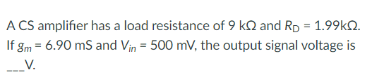 A CS amplifier has a load resistance of 9 k and Rp = 1.99kQ2.
If gm = 6.90 mS and Vin = 500 mV, the output signal voltage is
--V.