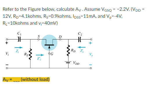 Refer to the Figure below, calculate Av. Assume VGSQ = -2.2V. (VDD =
12V, RD=4.1kohms, Rs=0.9kohms, lpss=11mA, and V₁=-4V,
RL=10kohms and v₁=40mV)
C₁
HE
+
V₁
OG
Ay
F
50
www
Z'₁
(without load)
RD
VDD
Zo