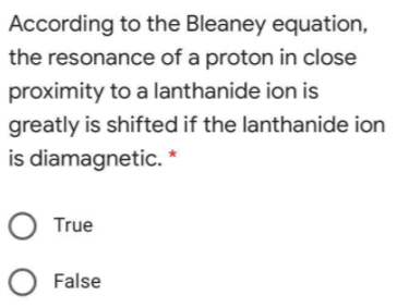 According to the Bleaney equation,
the resonance of a proton in close
proximity to a lanthanide ion is
greatly is shifted if the lanthanide ion
is diamagnetic.
O True
O False
