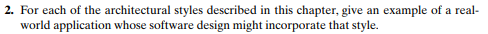 2. For each of the architectural styles described in this chapter, give an example of a real-
world application whose software design might incorporate that style.
