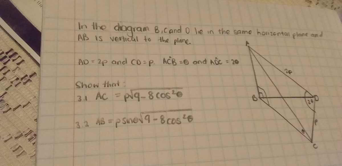 thi
In the
AB IS vertical to the plane.
dogram B.cand o lie in the same honzentai plane and
28
AD = 2p and Co=P. ACB =0 ond ADC = 20
%3D
Show that
31 AC = plq-8 cos?e
3.2 48 =p SmeN 9-8 cos?6
