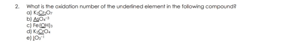 What is the oxidation number of the underlined element in the following compound?
a) K2Cr2O7
b) ASO4-3
c) Fe(QH)3
d) K2CrO4
e) [O3-1
2.
