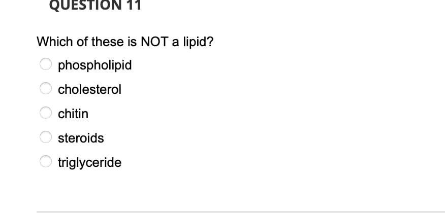 QUESTION 11
Which of these is NOT a lipid?
phospholipid
cholesterol
chitin
steroids
triglyceride
