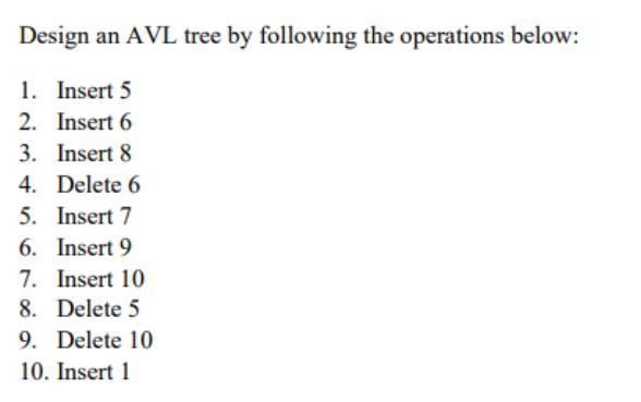 Design an AVL tree by following the operations below:
1. Insert 5
2. Insert 6
3. Insert 8
4. Delete 6
5. Insert 7
6. Insert 9
7. Insert 10
8. Delete 5
9. Delete 10
10. Insert 1