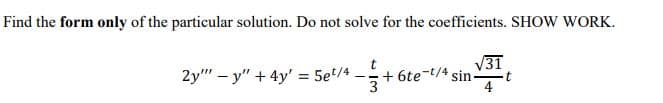 Find the form only of the particular solution. Do not solve for the coefficients. SHOW WORK.
V31
+ 6te-t/4 sin-
4
2y" – y" + 4y' = 5e/4
