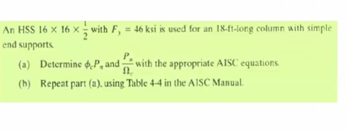 An HSS 16 × 16 × - with F, = 46 ksi is used for an 18-ft-long column with simple
end supports.
(a) Determine 4.P, and -
P.
with the appropriate AISC equations.
(h) Repeat part (a). using Table 4-4 in the AJSC Manual.
