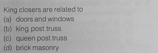 King closers are related to
(a) doors and windows
(b) king post truss
(c) queen post truss
(d) brick masonry
