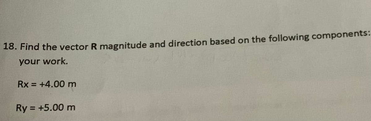 18. Find the vector R magnitude and direction based on the following components:
your work.
Rx = +4.00 m
%3D
Ry = +5.00 m
%3D
