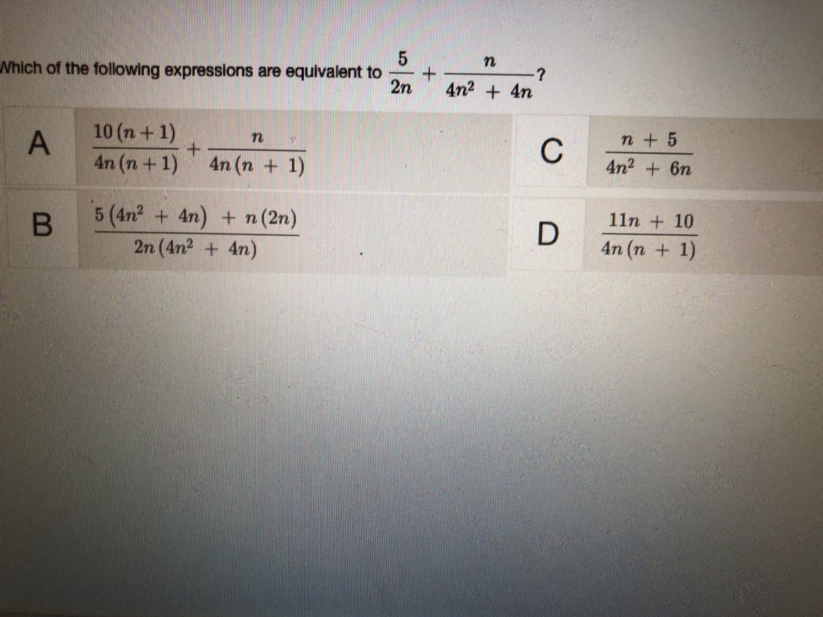 Which of the following expressions are equivalent to
2n
4n2 + 4n
10 (n+ 1)
C
n+ 5
4n (n+1)
+.
4n (n + 1)
4n2 + 6n
5 (4n + 4n) + n(2n)
2n (4n2 + 4n)
11n + 10
D
4n (n + 1)
