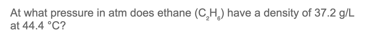 At what pressure in atm does ethane (C₂H) have a density of 37.2 g/L
at 44.4 °C?