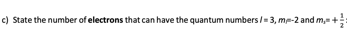 c) State the number of electrons that can have the quantum numbers /= 3, m=-2 and ms= +
1
N|T
2