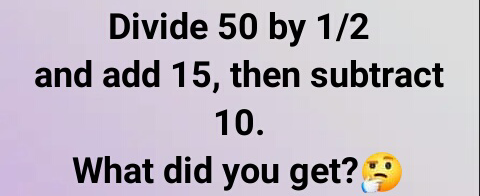 Divide 50 by 1/2
and add 15, then subtract
10.
What did you get?