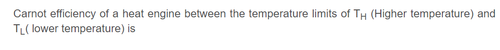 Carnot efficiency of a heat engine between the temperature limits of TH (Higher temperature) and
TL( lower temperature) is
