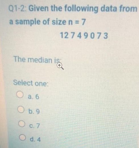 Q1-2: Given the following data from
a sample of sizen 7
12 749073
The median is
Select one:
O a. 6
O b.9
O c. 7
O d. 4
