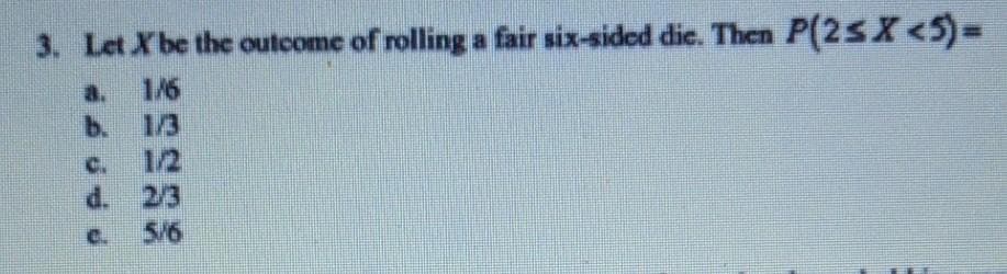 3. Let Xbe the outcome of rolling a fair six-sided die. Then P(2SX <5)=
a.
1/6
1/3
b.
1/2
d. 2/3
5/6
C.
c.
