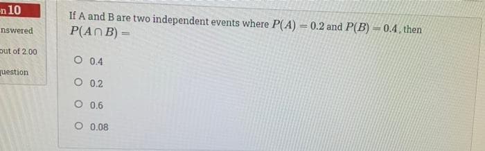 -n 10
If A and Bare two independent events where P(A) = 0.2 and P(B) =0.4, then
P(ANB) =
nswered
put of 2.00
O 0.4
question
O 0.2
O 0.6
O 0.08
