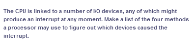 The CPU is linked to a number of I/O devices, any of which might
produce an interrupt at any moment. Make a list of the four methods
a processor may use to figure out which devices caused the
interrupt.