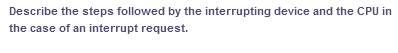 Describe the steps followed by the interrupting device and the CPU in
the case of an interrupt request.