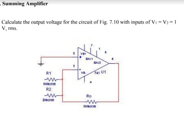 .Summing Amplifier
Calculate the output voltage for the circuit of Fig. 7.10 with inputs of Vi = V2 = 1
V, rms.
BAL1
BAL2
R1
VB.
741 U1
100kolhm
R2
Ro
20Holm
100kolim
