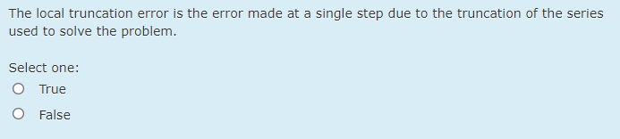 The local truncation error is the error made at a single step due to the truncation of the series
used to solve the problem.
Select one:
O True
O False
