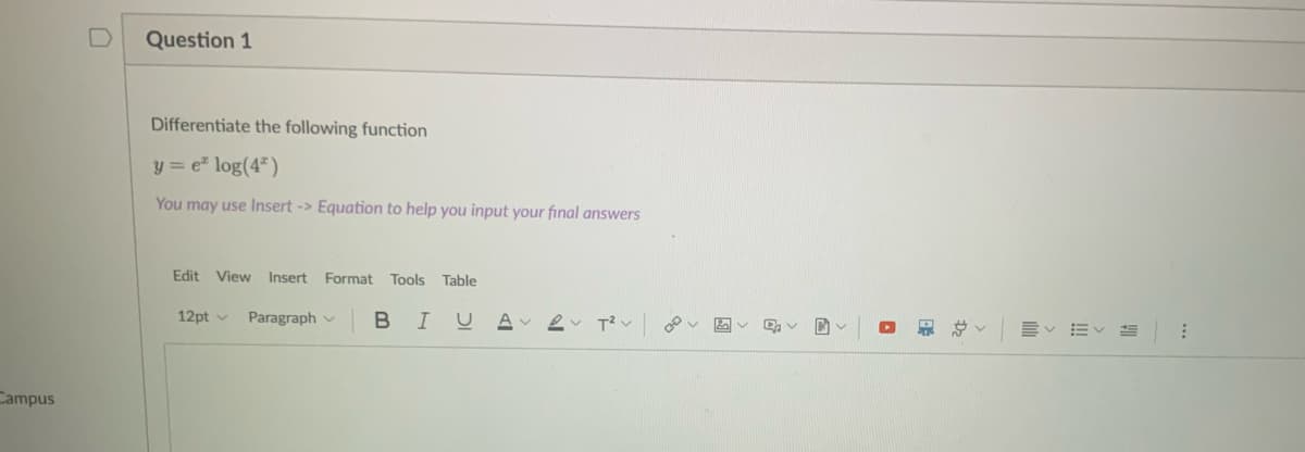 Question 1
Differentiate the following function
y = e" log(4")
You may use Insert -> Equation to help you input your final answers
Edit View Insert Format Tools
Table
12pt v
Paragraph v
BIU
Campus
