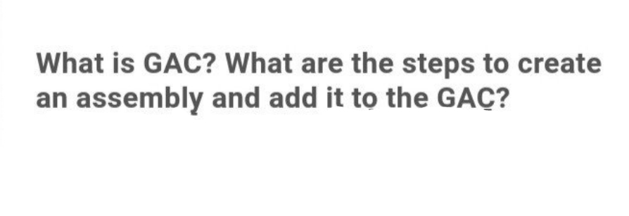 What is GAC? What are the steps to create
an assembly and add it to the GAC?