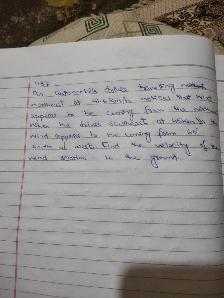 Qutomobile deer travellg nathegt
41-6 Km/h otices that icd
1.87
An
nostheast
at
the
be Comng from the noth
dxines southeast at 4skm Jh
comry
appents.
When
he
foom 60°
wind appeas to
South f west. Find
coming
be
selocity fa
the
wind
telatine
to
the
