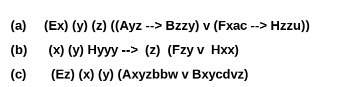 (a) (Ex) (y) (2) ((Ayz --> Bzzy) v (Fxac --> Hzzu))
(b)
(x) (y) Hyyy --> (z) (Fzy v Hxx)
(c)
(Ez) (x) (y) (Axyzbbw v Bxycdvz)
