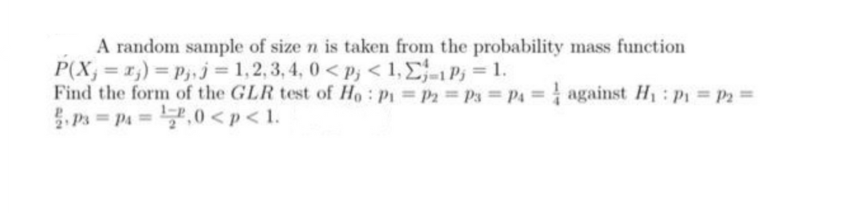 A random sample of size n is taken from the probability mass function
P(X,=r,)= p,,j= 1,2,3, 4, 0 < p; < 1, £-1 Pj = 1.
Find the form of the GLR test of Ho: P1 P2 Ps = P4 = against H: P1 P2=
5 Ps = p4 = ,0 <p< 1.
