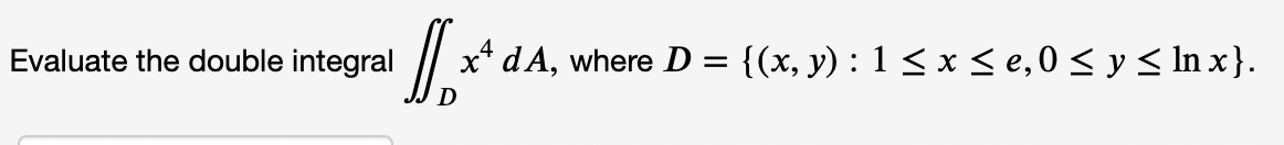 Evaluate the double integral
x* dA, where D = {(x, y) : 1 < x < e,0 < y < In x}.
