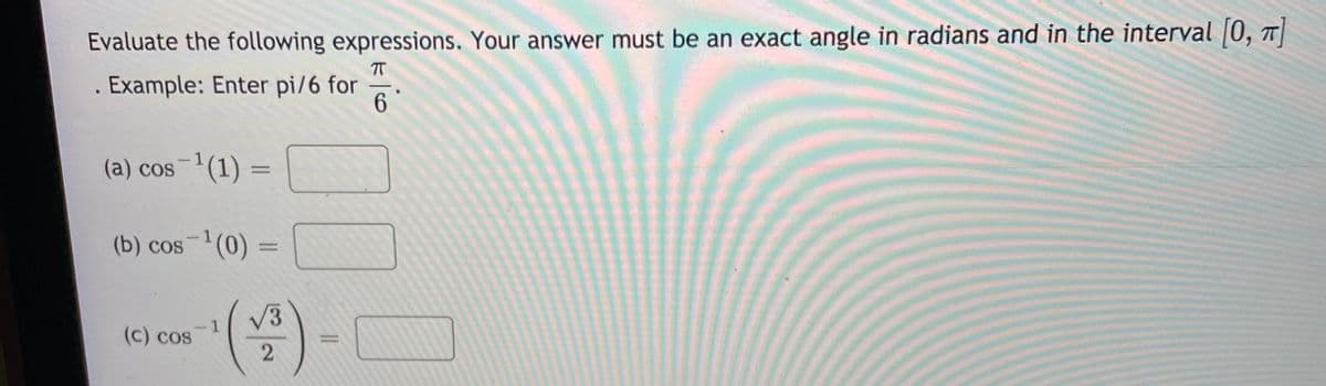 Evaluate the following expressions. Your answer must be an exact angle in radians and in the interval 0, 7
T
Example: Enter pi/6 for
6
(a) cos (1) =
-1
(b) cos(0) =
V3
-1
(c) cos
